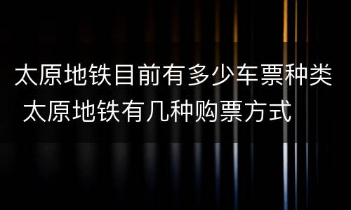 太原地铁目前有多少车票种类 太原地铁有几种购票方式
