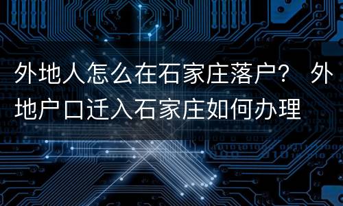 外地人怎么在石家庄落户？ 外地户口迁入石家庄如何办理