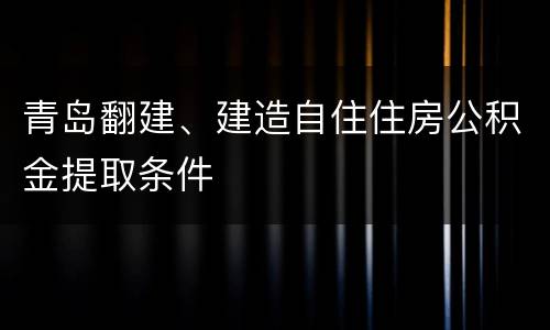 青岛翻建、建造自住住房公积金提取条件
