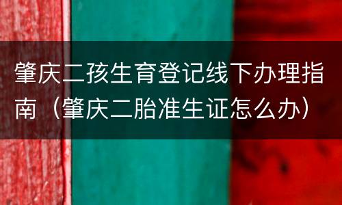 肇庆二孩生育登记线下办理指南（肇庆二胎准生证怎么办）