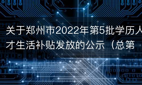 关于郑州市2022年第5批学历人才生活补贴发放的公示（总第51批）