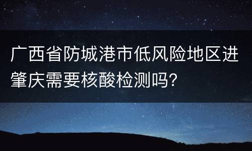广西省防城港市低风险地区进肇庆需要核酸检测吗？
