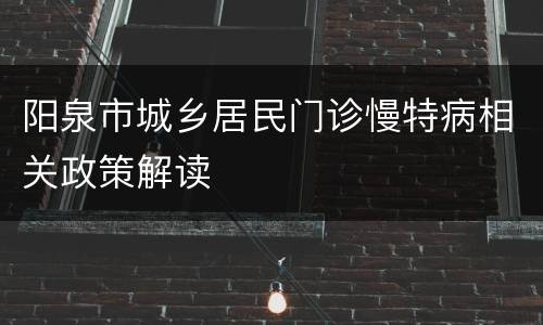 阳泉市城乡居民门诊慢特病相关政策解读