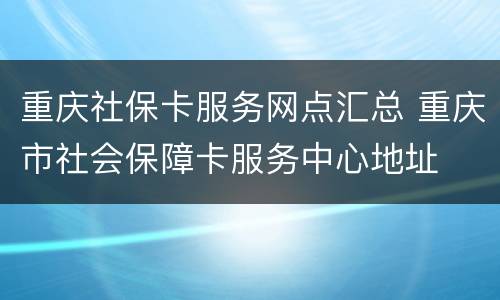 重庆社保卡服务网点汇总 重庆市社会保障卡服务中心地址