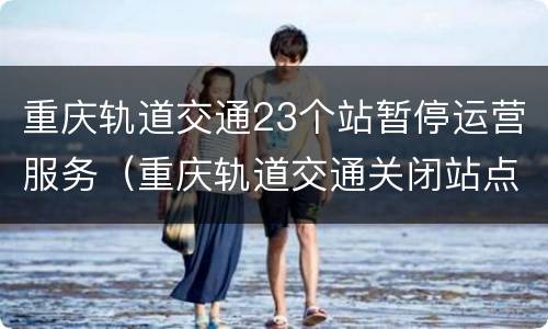 重庆轨道交通23个站暂停运营服务（重庆轨道交通关闭站点）