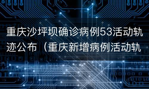 重庆沙坪坝确诊病例53活动轨迹公布（重庆新增病例活动轨迹九龙坡区）