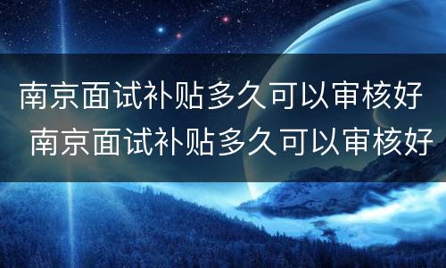 南京面试补贴多久可以审核好 南京面试补贴多久可以审核好呢