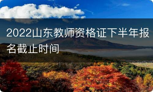 2022山东教师资格证下半年报名截止时间