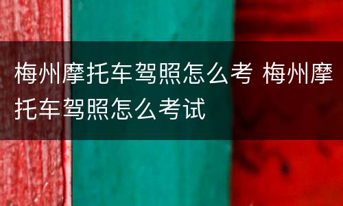 梅州摩托车驾照怎么考 梅州摩托车驾照怎么考试