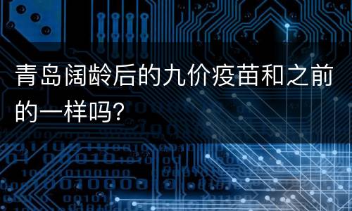 青岛阔龄后的九价疫苗和之前的一样吗？
