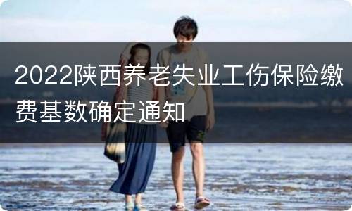 2022陕西养老失业工伤保险缴费基数确定通知
