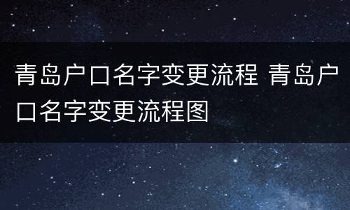 青岛户口名字变更流程 青岛户口名字变更流程图