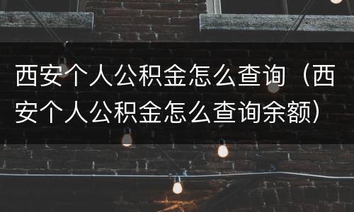西安个人公积金怎么查询（西安个人公积金怎么查询余额）
