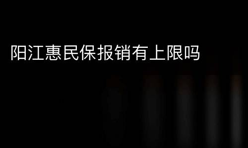 阳江惠民保报销有上限吗