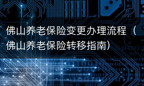 佛山养老保险变更办理流程（佛山养老保险转移指南）