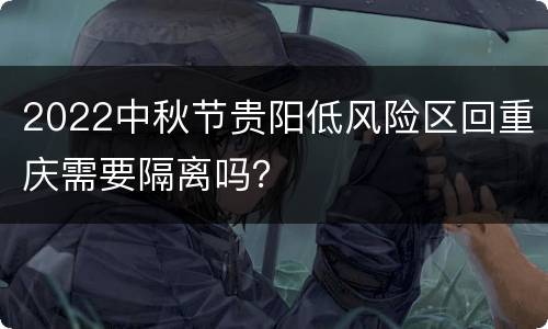 2022中秋节贵阳低风险区回重庆需要隔离吗？