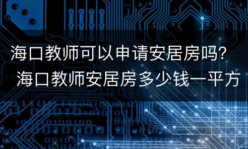海口教师可以申请安居房吗？ 海口教师安居房多少钱一平方