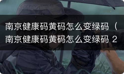 南京健康码黄码怎么变绿码（南京健康码黄码怎么变绿码 2022）