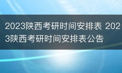 2023陕西考研时间安排表 2023陕西考研时间安排表公告