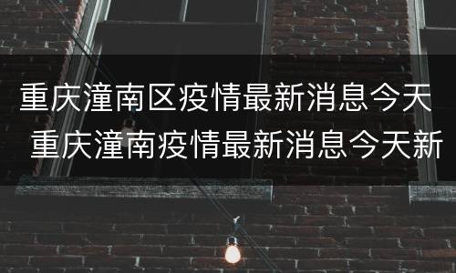 重庆潼南区疫情最新消息今天 重庆潼南疫情最新消息今天新增了15例