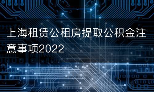 上海租赁公租房提取公积金注意事项2022