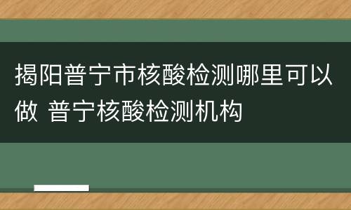 揭阳普宁市核酸检测哪里可以做 普宁核酸检测机构