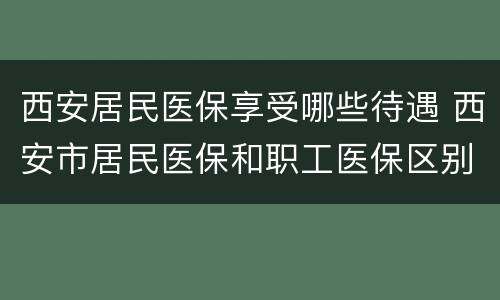 西安居民医保享受哪些待遇 西安市居民医保和职工医保区别