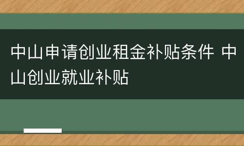 中山申请创业租金补贴条件 中山创业就业补贴