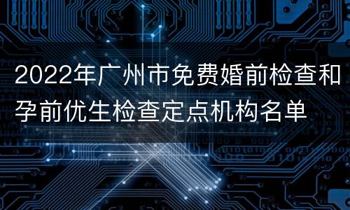 2022年广州市免费婚前检查和孕前优生检查定点机构名单