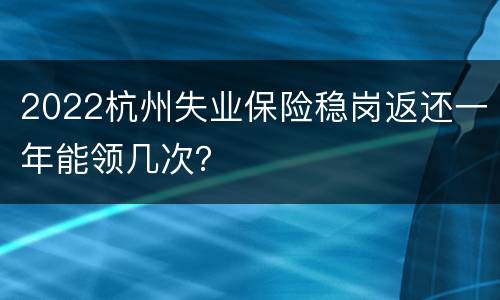 2022杭州失业保险稳岗返还一年能领几次？