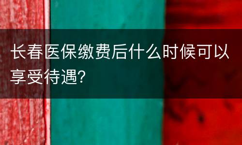 长春医保缴费后什么时候可以享受待遇？