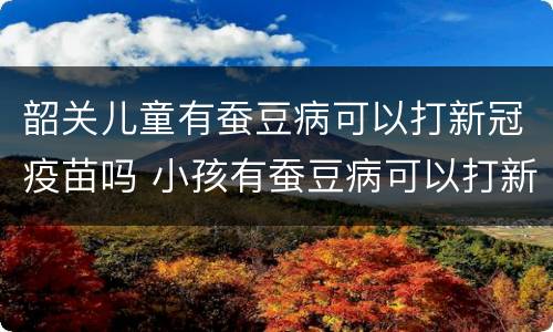 韶关儿童有蚕豆病可以打新冠疫苗吗 小孩有蚕豆病可以打新冠疫苗吗