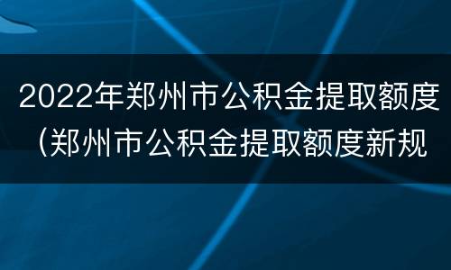 2022年郑州市公积金提取额度（郑州市公积金提取额度新规定）
