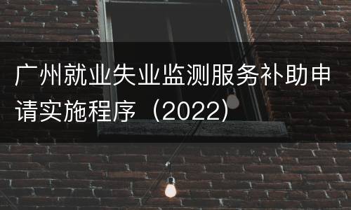 广州就业失业监测服务补助申请实施程序（2022）