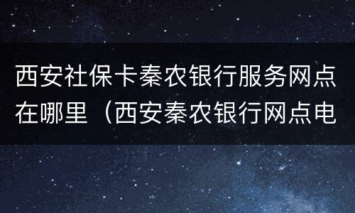 西安社保卡秦农银行服务网点在哪里（西安秦农银行网点电话）