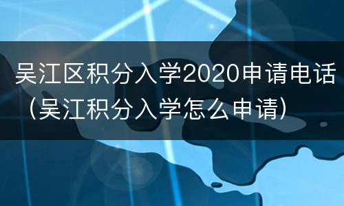吴江区积分入学2020申请电话（吴江积分入学怎么申请）