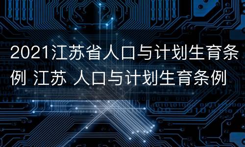 2021江苏省人口与计划生育条例 江苏 人口与计划生育条例