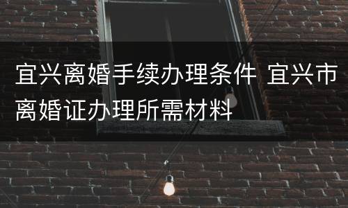宜兴离婚手续办理条件 宜兴市离婚证办理所需材料