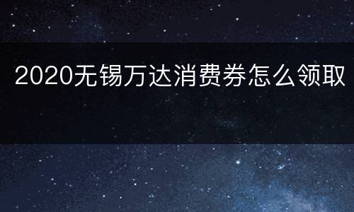 2020无锡万达消费券怎么领取