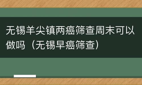 无锡羊尖镇两癌筛查周末可以做吗（无锡早癌筛查）