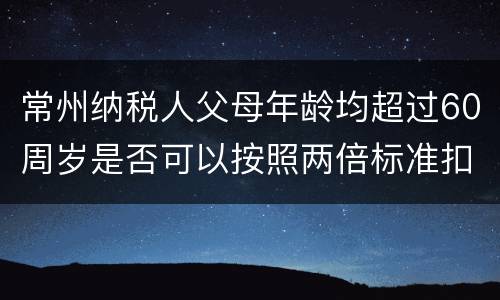 常州纳税人父母年龄均超过60周岁是否可以按照两倍标准扣除