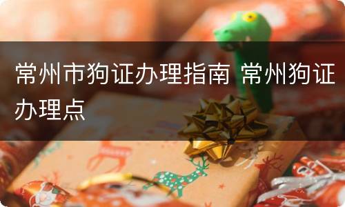 常州市狗证办理指南 常州狗证办理点