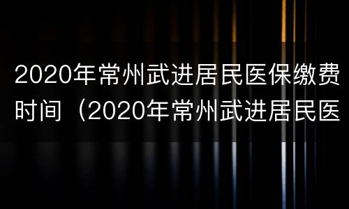 2020年常州武进居民医保缴费时间（2020年常州武进居民医保缴费时间查询）