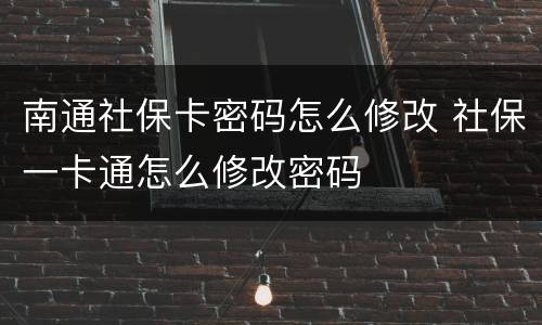 南通社保卡密码怎么修改 社保一卡通怎么修改密码