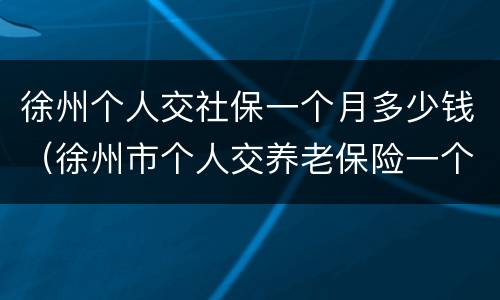 徐州个人交社保一个月多少钱（徐州市个人交养老保险一个月多少钱）