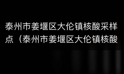 泰州市姜堰区大伦镇核酸采样点（泰州市姜堰区大伦镇核酸采样点查询）