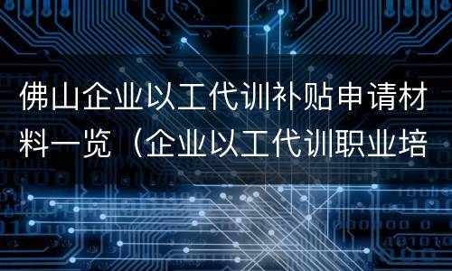佛山企业以工代训补贴申请材料一览（企业以工代训职业培训补贴申请表）
