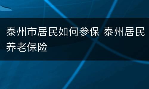 泰州市居民如何参保 泰州居民养老保险