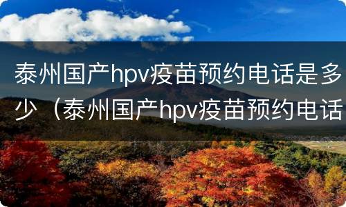 泰州国产hpv疫苗预约电话是多少（泰州国产hpv疫苗预约电话是多少）