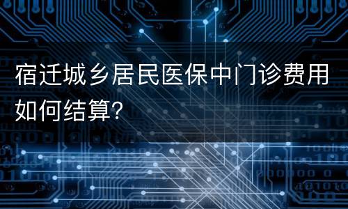 宿迁城乡居民医保中门诊费用如何结算？